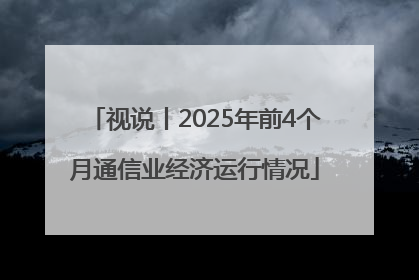 视说丨2025年前4个月通信业经济运行情况