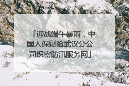 迎战端午暴雨，中国人保财险武汉分公司织密防汛服务网