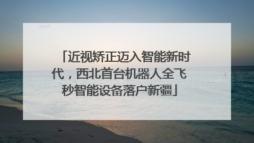 近视矫正迈入智能新时代，西北首台机器人全飞秒智能设备落户新疆