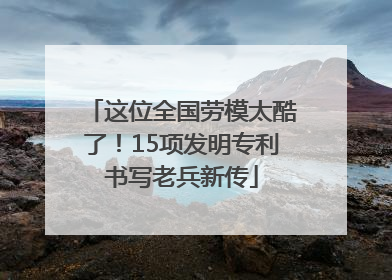 这位全国劳模太酷了！15项发明专利书写老兵新传
