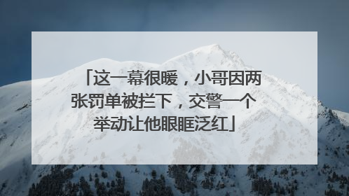 这一幕很暖，小哥因两张罚单被拦下，交警一个举动让他眼眶泛红