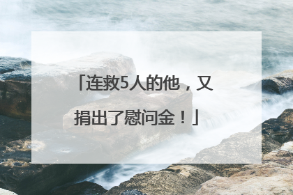 连救5人的他，又捐出了慰问金！