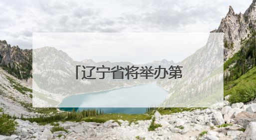 辽宁省将举办第二届国际友城大会进一步挖掘“经济外事”潜能