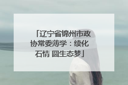 辽宁省锦州市政协常委薄学：续化石情 圆生态梦