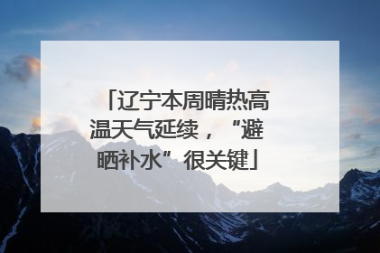 辽宁本周晴热高温天气延续，“避晒补水”很关键