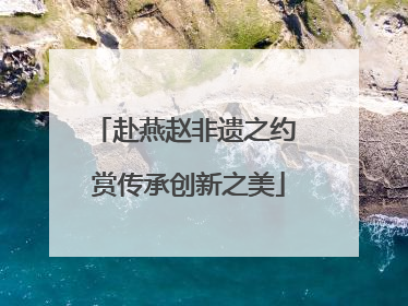 赴燕赵非遗之约 赏传承创新之美