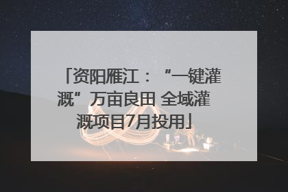 资阳雁江：“一键灌溉”万亩良田 全域灌溉项目7月投用