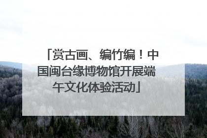 赏古画、编竹编！中国闽台缘博物馆开展端午文化体验活动