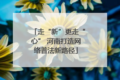 走“新”更走“心” 河南打造网络普法新路径