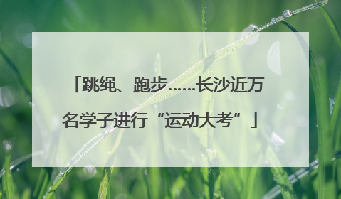 跳绳、跑步……长沙近万名学子进行“运动大考”