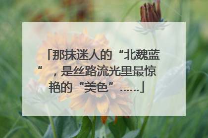 那抹迷人的“北魏蓝”，是丝路流光里最惊艳的“美色”……