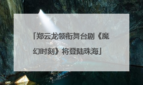 郑云龙领衔舞台剧《魔幻时刻》将登陆珠海