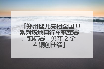 郑州健儿亮相全国 U 系列场地自行车冠军赛、锦标赛，勇夺 2 金 4 铜创佳绩