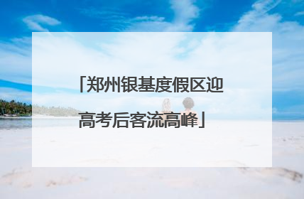 郑州银基度假区迎高考后客流高峰