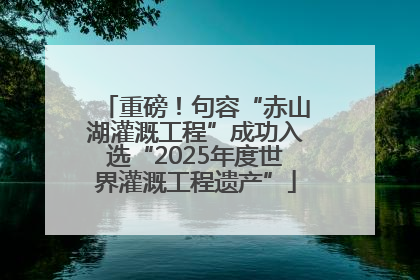 重磅！句容“赤山湖灌溉工程”成功入选“2025年度世界灌溉工程遗产”