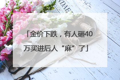 金价下跌，有人砸40万买进后人“麻”了