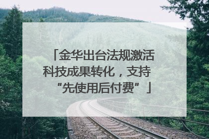 金华出台法规激活科技成果转化，支持“先使用后付费”