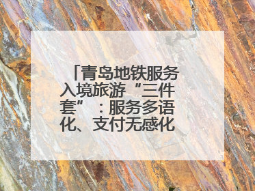 青岛地铁服务入境旅游“三件套”：服务多语化、支付无感化、体验本土化