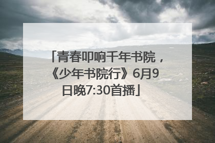 青春叩响千年书院，《少年书院行》6月9日晚7:30首播