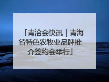 青洽会快讯｜青海省特色农牧业品牌推介签约会举行
