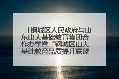 钢城区人民政府与山东山大基础教育集团合作办学暨“钢城区山大基础教育品质提升联盟”签约揭牌活动举行