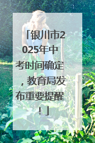 银川市2025年中考时间确定，教育局发布重要提醒！