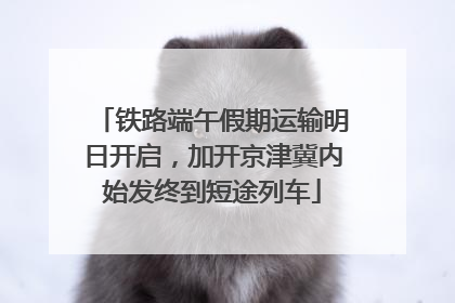 铁路端午假期运输明日开启，加开京津冀内始发终到短途列车