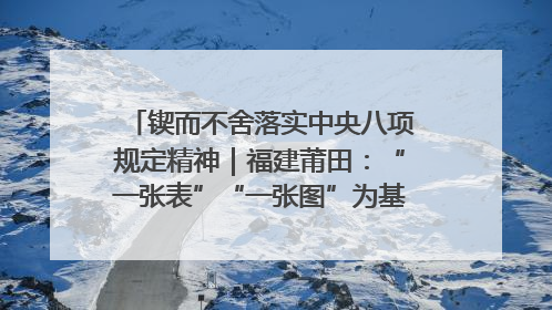 锲而不舍落实中央八项规定精神｜福建莆田：“一张表”“一张图”为基层减轻“数字负担”