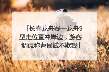 长春龙舟赛一龙舟S型走位直冲岸边，游客调侃称曹操诚不欺我