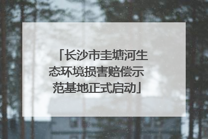 长沙市圭塘河生态环境损害赔偿示范基地正式启动