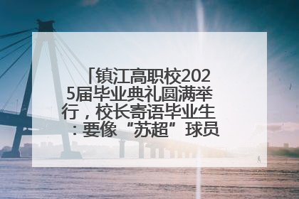 镇江高职校2025届毕业典礼圆满举行，校长寄语毕业生：要像“苏超”球员一样永不放弃