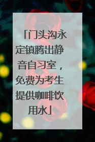 门头沟永定镇腾出静音自习室，免费为考生提供咖啡饮用水