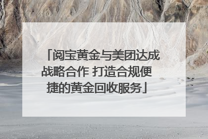 阅宝黄金与美团达成战略合作 打造合规便捷的黄金回收服务