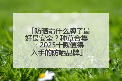 防晒霜什么牌子最好最安全？种草合集：2025十款值得入手的防晒品牌