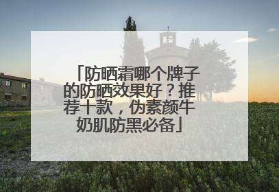 防晒霜哪个牌子的防晒效果好？推荐十款，伪素颜牛奶肌防黑必备