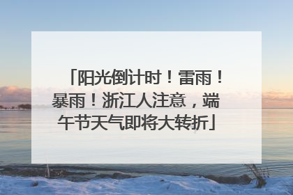 阳光倒计时！雷雨！暴雨！浙江人注意，端午节天气即将大转折
