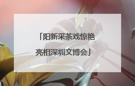 阳新采茶戏惊艳亮相深圳文博会
