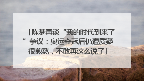 陈梦再谈“我的时代到来了”争议：奥运夺冠后仍遭质疑很煎熬，不敢再这么说了
