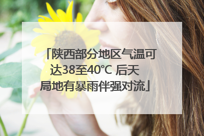 陕西部分地区气温可达38至40℃ 后天局地有暴雨伴强对流