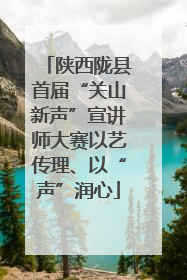 陕西陇县首届“关山新声”宣讲师大赛以艺传理、以“声”润心