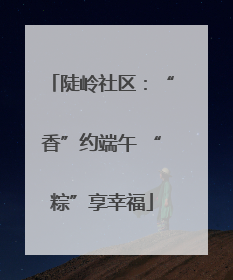 陡岭社区：“香”约端午 “粽”享幸福