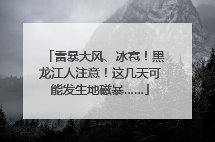 雷暴大风、冰雹！黑龙江人注意！这几天可能发生地磁暴……