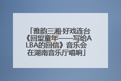 雅韵三湘·好戏连台《回望童年——写给ALBA的回信》音乐会在湖南音乐厅唱响