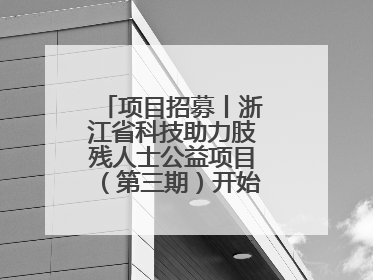 项目招募丨浙江省科技助力肢残人士公益项目（第三期）开始招募受益人啦