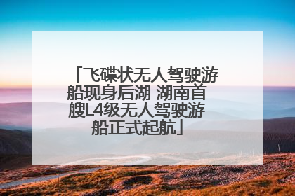 飞碟状无人驾驶游船现身后湖 湖南首艘L4级无人驾驶游船正式起航