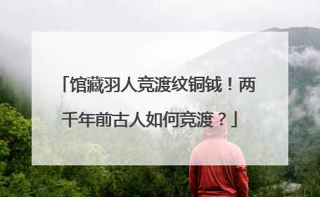 馆藏羽人竞渡纹铜钺！两千年前古人如何竞渡？