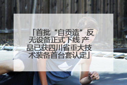 首批“自贡造”反无设备正式下线 产品已获四川省重大技术装备首台套认定