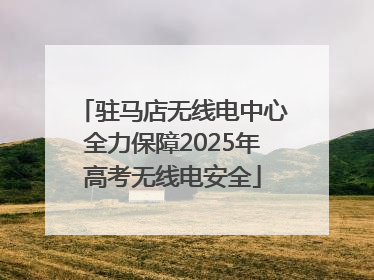 驻马店无线电中心全力保障2025年高考无线电安全