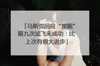 马斯克回应“星舰”第九次试飞未成功：比上次有很大进步
