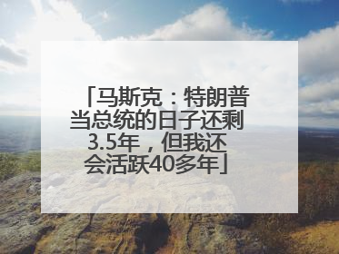 马斯克：特朗普当总统的日子还剩3.5年，但我还会活跃40多年
